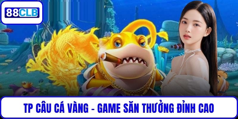 TP Câu Cá Vàng – Game Săn Thưởng Đỉnh Cao Cho Người Chơi